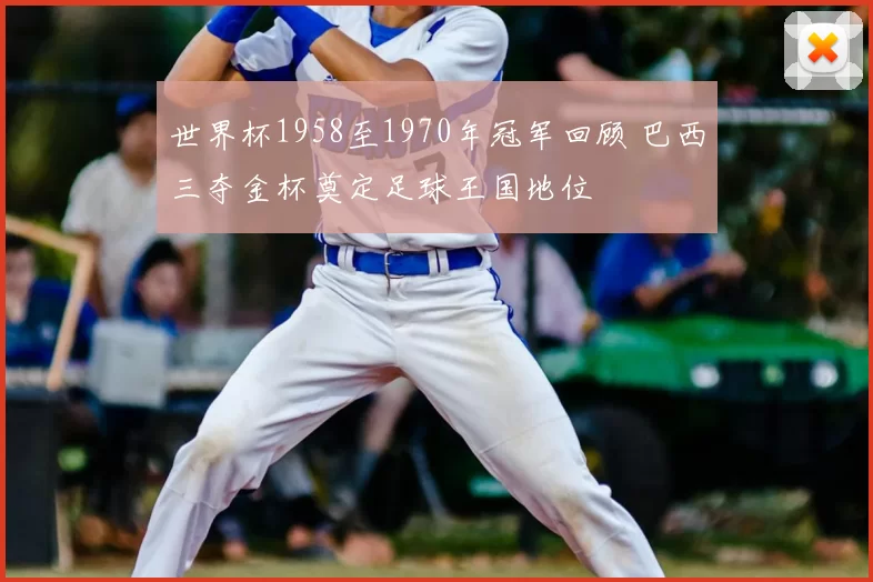 世界杯1958至1970年冠军回顾 巴西三夺金杯奠定足球王国地位