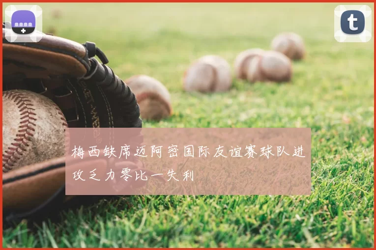 梅西缺席迈阿密国际友谊赛球队进攻乏力零比一失利