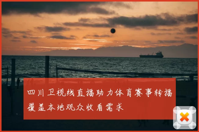 四川卫视线直播助力体育赛事转播覆盖本地观众收看需求