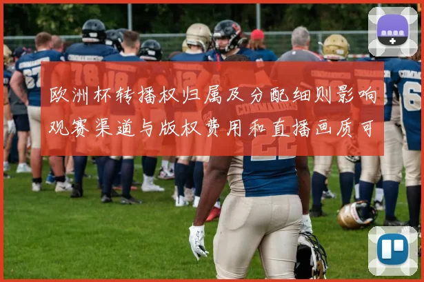欧洲杯转播权归属及分配细则影响观赛渠道与版权费用和直播画质可用性