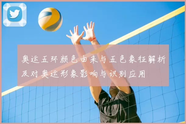 奥运五环颜色由来与五色象征解析及对奥运形象影响与识别应用