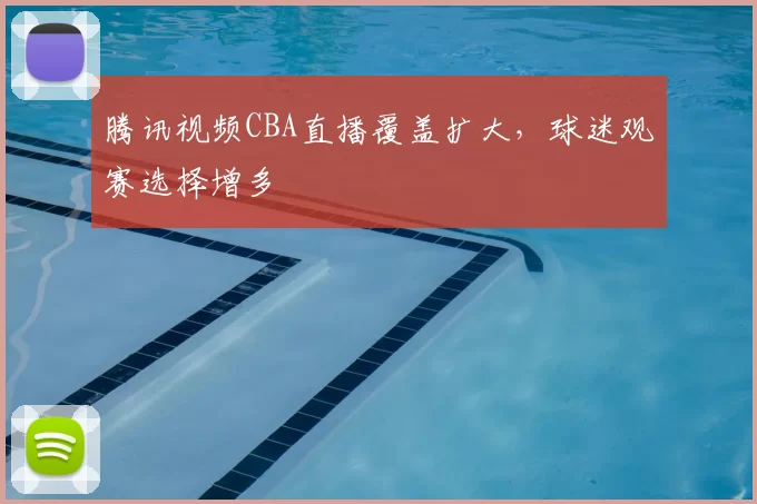 腾讯视频CBA直播覆盖扩大，球迷观赛选择增多