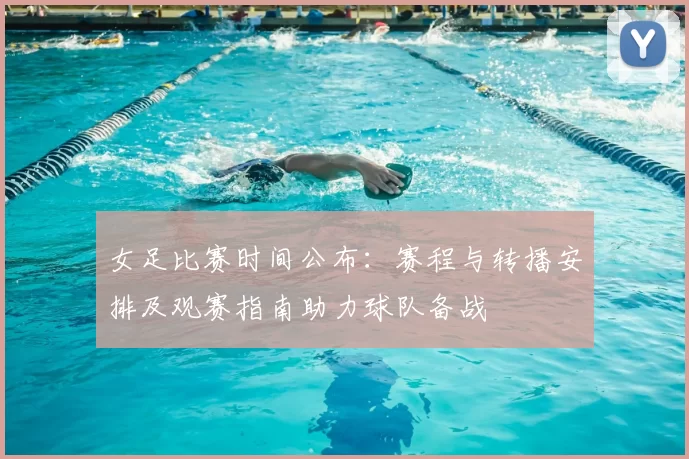 女足比赛时间公布：赛程与转播安排及观赛指南助力球队备战