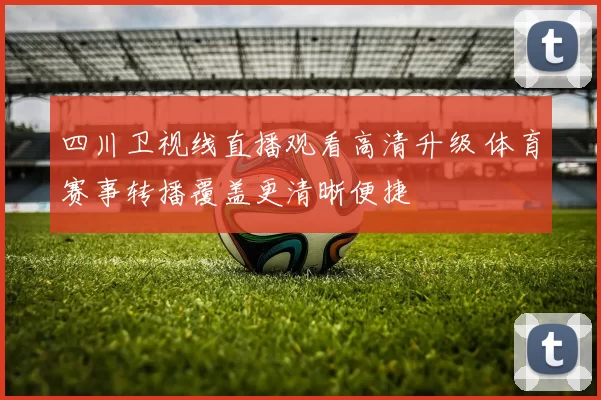 四川卫视线直播观看高清升级 体育赛事转播覆盖更清晰便捷