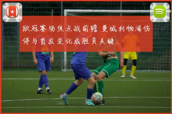 欧冠赛场焦点战前瞻 曼城利物浦伤停与首发变化成胜负关键