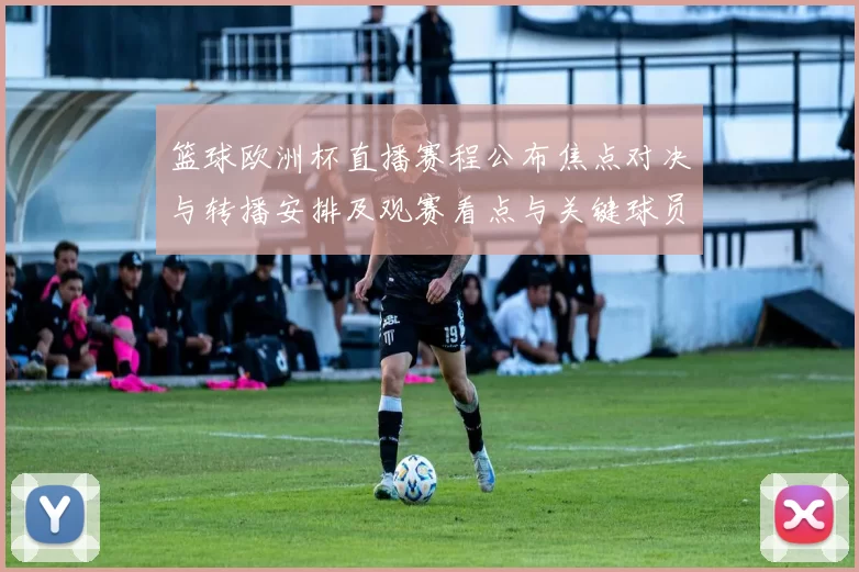 篮球欧洲杯直播赛程公布焦点对决与转播安排及观赛看点与关键球员