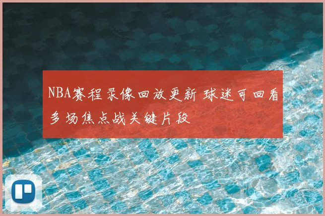 NBA赛程录像回放更新 球迷可回看多场焦点战关键片段