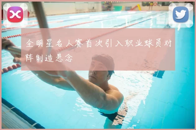 全明星名人赛首次引入职业球员对阵制造悬念