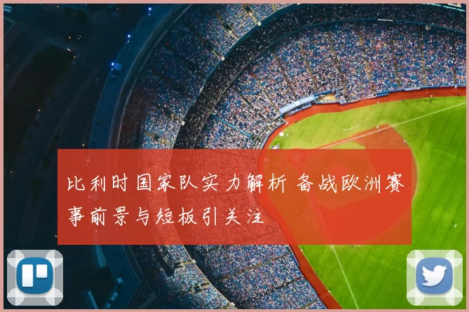 比利时国家队实力解析 备战欧洲赛事前景与短板引关注