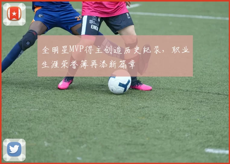 全明星MVP得主创造历史纪录，职业生涯荣誉簿再添新篇章