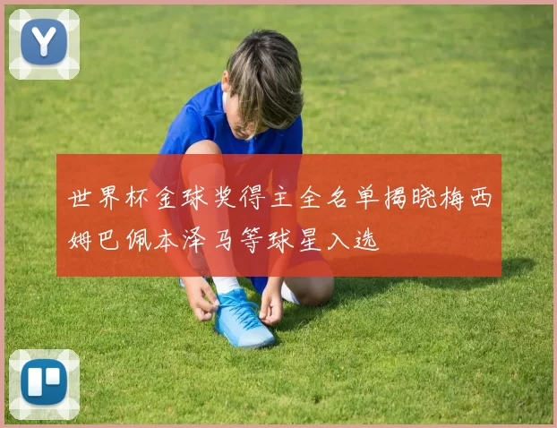 世界杯金球奖得主全名单揭晓梅西姆巴佩本泽马等球星入选