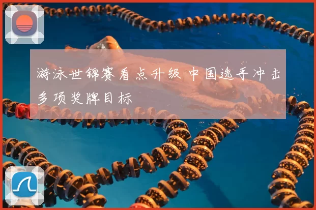 游泳世锦赛看点升级 中国选手冲击多项奖牌目标