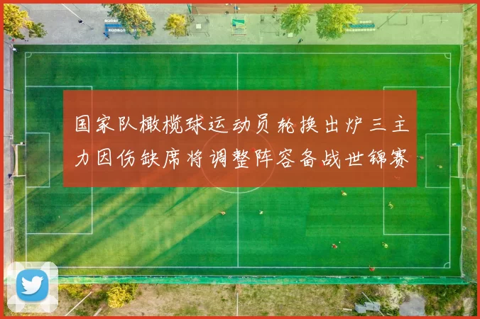 国家队橄榄球运动员轮换出炉三主力因伤缺席将调整阵容备战世锦赛