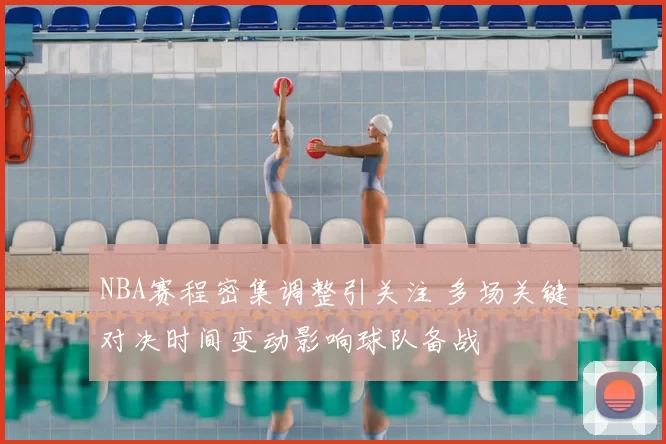 NBA赛程密集调整引关注 多场关键对决时间变动影响球队备战
