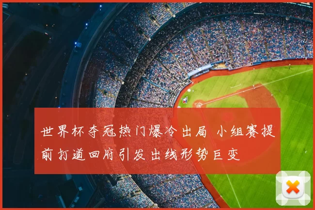 世界杯夺冠热门爆冷出局 小组赛提前打道回府引发出线形势巨变