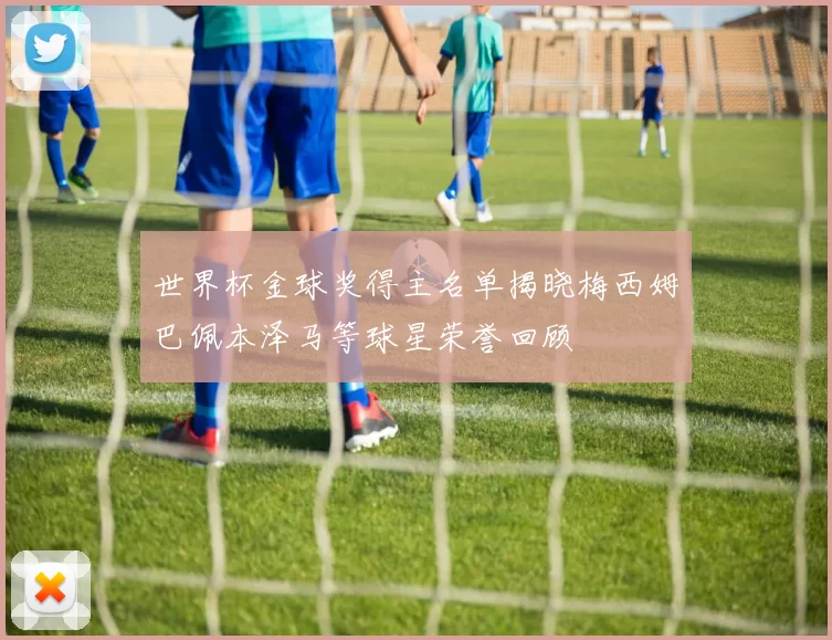 世界杯金球奖得主名单揭晓梅西姆巴佩本泽马等球星荣誉回顾