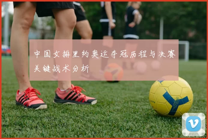 中国女排里约奥运夺冠历程与决赛关键战术分析