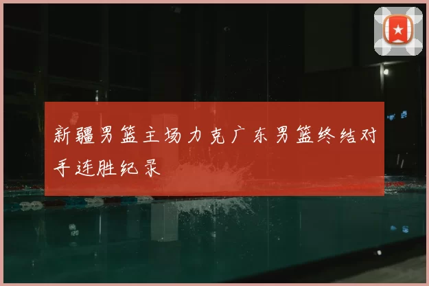新疆男篮主场力克广东男篮终结对手连胜纪录