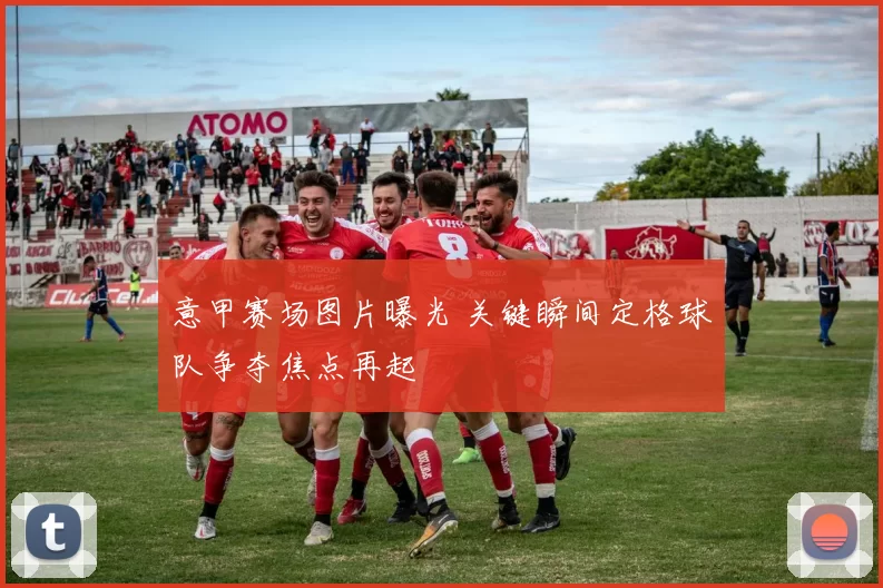 意甲赛场图片曝光 关键瞬间定格球队争夺焦点再起