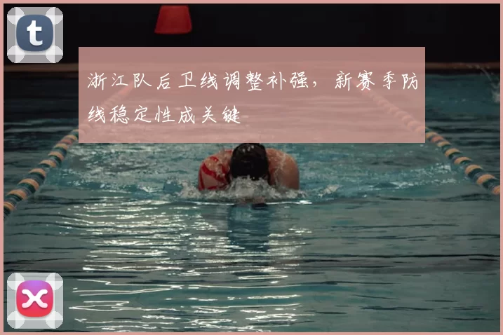 浙江队后卫线调整补强，新赛季防线稳定性成关键