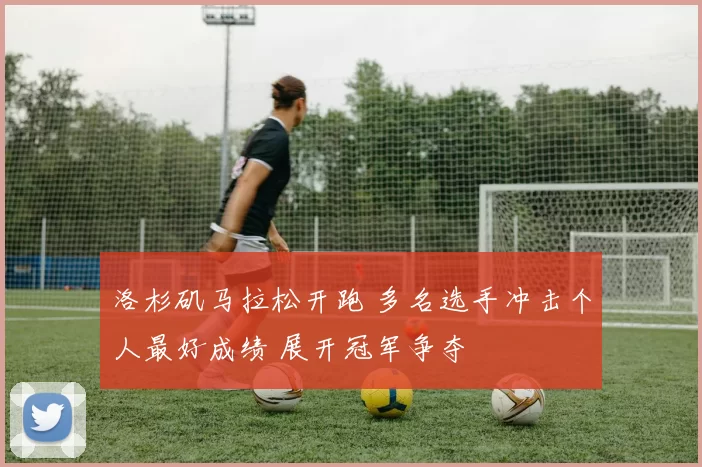 洛杉矶马拉松开跑 多名选手冲击个人最好成绩 展开冠军争夺