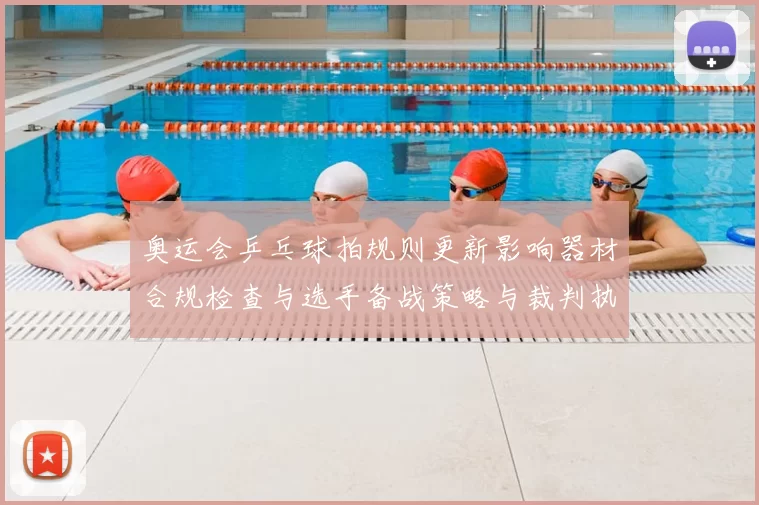 奥运会乒乓球拍规则更新影响器材合规检查与选手备战策略与裁判执法