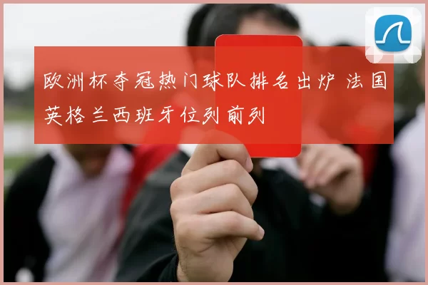 欧洲杯夺冠热门球队排名出炉 法国英格兰西班牙位列前列