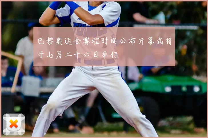 巴黎奥运会赛程时间公布开幕式将于七月二十六日举行