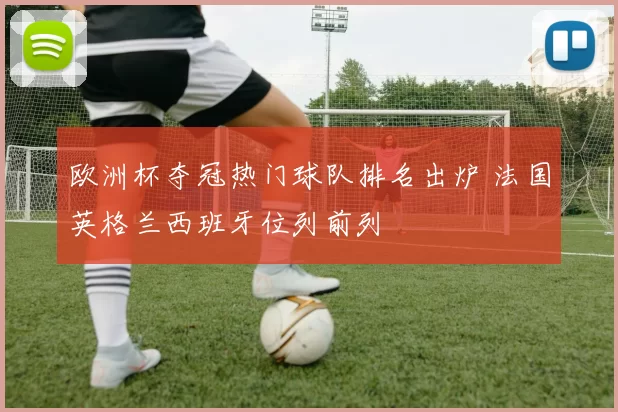 欧洲杯夺冠热门球队排名出炉 法国英格兰西班牙位列前列