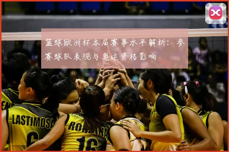 篮球欧洲杯本届赛事水平解析:参赛球队表现与奥运资格影响