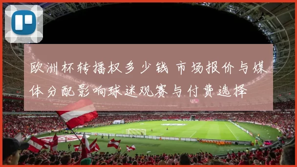 欧洲杯转播权多少钱 市场报价与媒体分配影响球迷观赛与付费选择