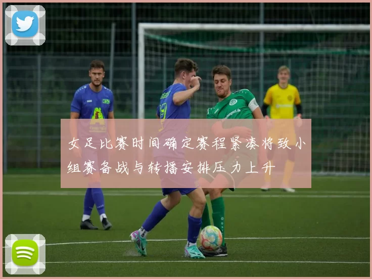 女足比赛时间确定赛程紧凑将致小组赛备战与转播安排压力上升