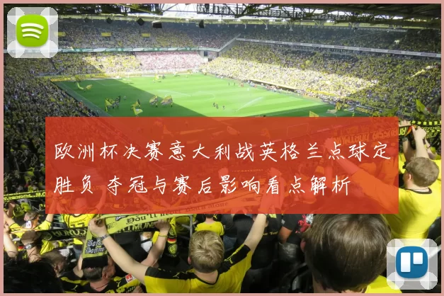 欧洲杯决赛意大利战英格兰点球定胜负 夺冠与赛后影响看点解析