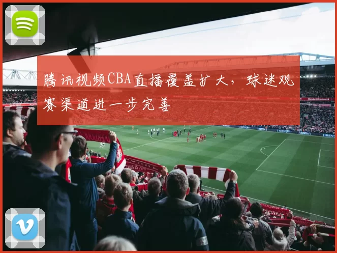 腾讯视频CBA直播覆盖扩大，球迷观赛渠道进一步完善