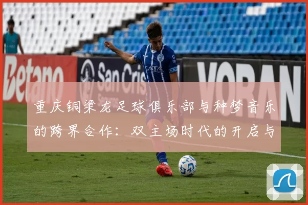重庆铜梁龙足球俱乐部与种梦音乐的跨界合作：双主场时代的开启与未来展望