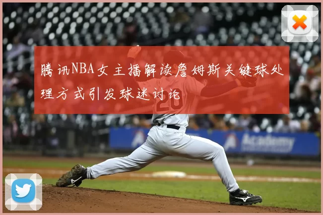 腾讯NBA女主播解读詹姆斯关键球处理方式引发球迷讨论