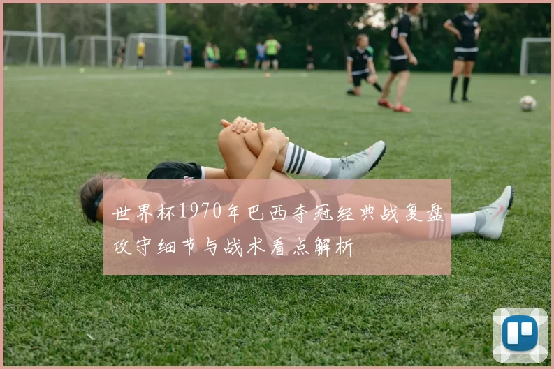 世界杯1970年巴西夺冠经典战复盘攻守细节与战术看点解析