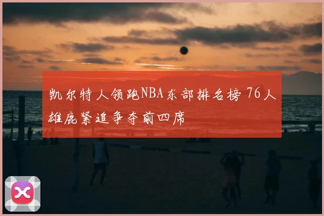 凯尔特人领跑NBA东部排名榜 76人雄鹿紧追争夺前四席