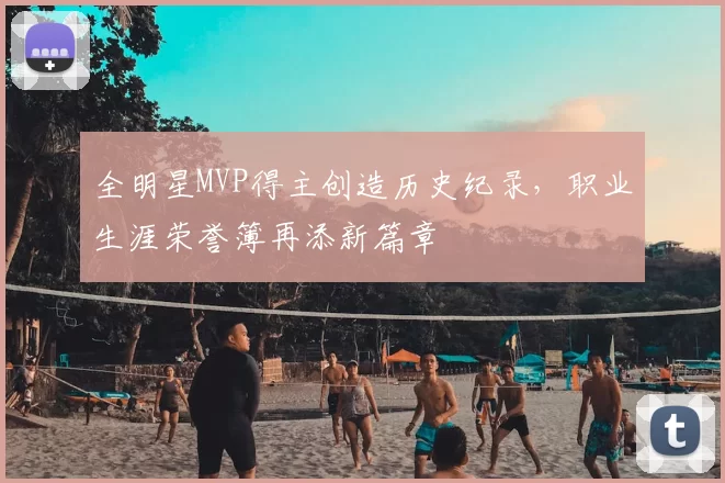 全明星MVP得主创造历史纪录，职业生涯荣誉簿再添新篇章