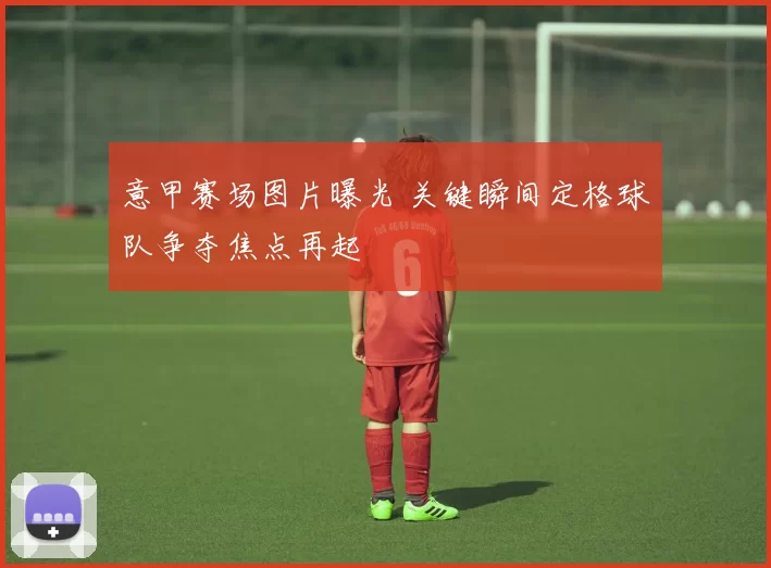 意甲赛场图片曝光 关键瞬间定格球队争夺焦点再起