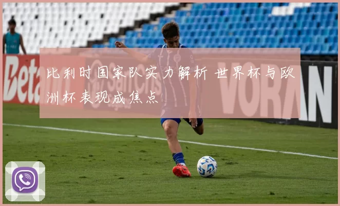 比利时国家队实力解析 世界杯与欧洲杯表现成焦点