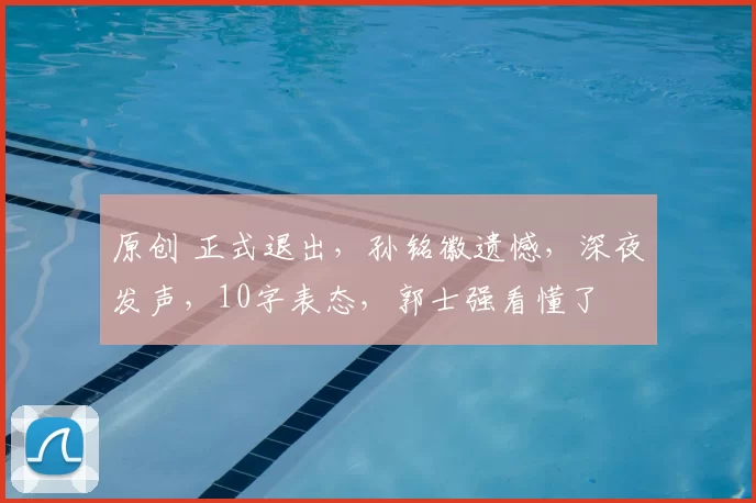 原创 正式退出，孙铭徽遗憾，深夜发声，10字表态，郭士强看懂了