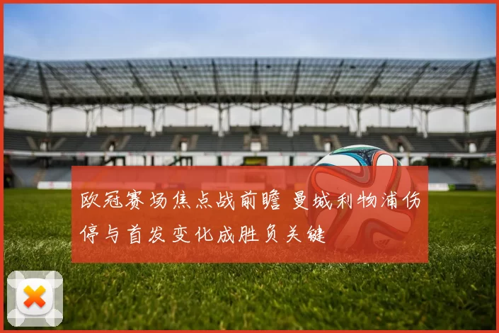 欧冠赛场焦点战前瞻 曼城利物浦伤停与首发变化成胜负关键