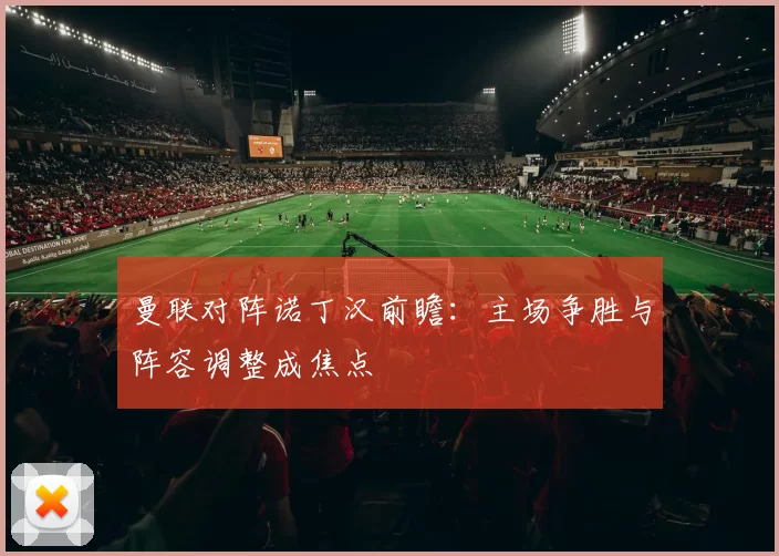 曼联对阵诺丁汉前瞻：主场争胜与阵容调整成焦点