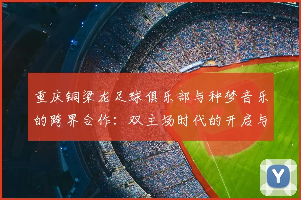 重庆铜梁龙足球俱乐部与种梦音乐的跨界合作：双主场时代的开启与未来展望