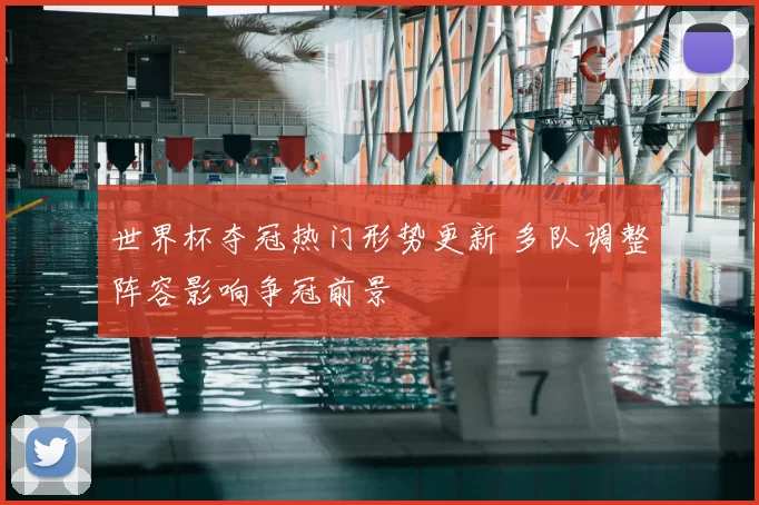 世界杯夺冠热门形势更新 多队调整阵容影响争冠前景