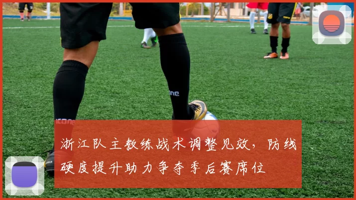 浙江队主教练战术调整见效，防线硬度提升助力争夺季后赛席位