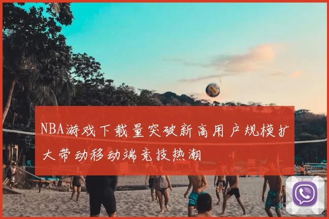 NBA游戏下载量突破新高用户规模扩大带动移动端竞技热潮