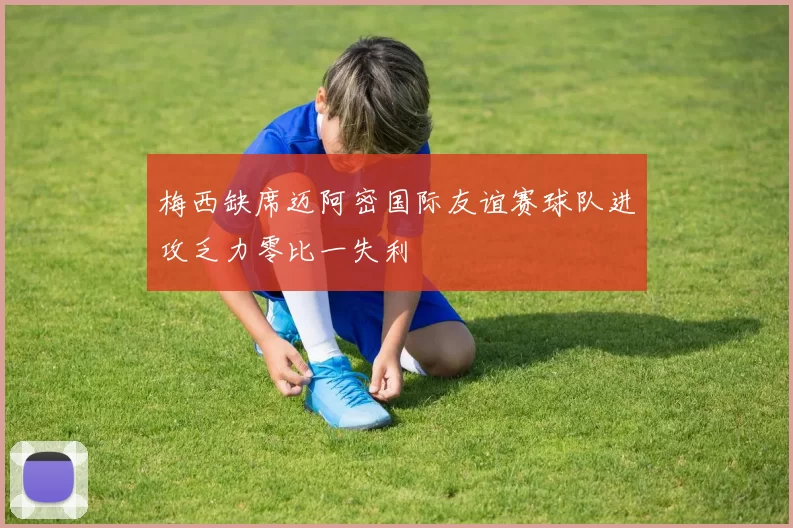 梅西缺席迈阿密国际友谊赛球队进攻乏力零比一失利