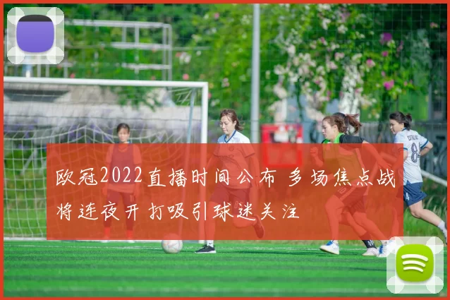 欧冠2022直播时间公布 多场焦点战将连夜开打吸引球迷关注